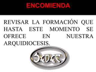 REVISAR LA FORMACIÓN QUE
HASTA ESTE MOMENTO SE
OFRECE     EN    NUESTRA
ARQUIDIOCESIS.
 