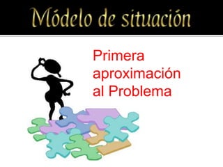 Primera
aproximación
al Problema
 
