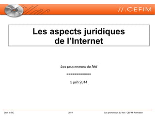 Droit et TIC 2014 Les promeneurs du Net / CEFIM -Formation
Les aspects juridiques
de l’Internet
Les promeneurs du Net
============
5 juin 2014
 