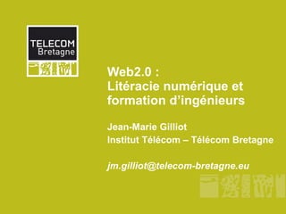 Web2.0 : Litéracie numérique et formation d’ingénieurs Jean-Marie Gilliot Institut Télécom – Télécom Bretagne [email_address] 