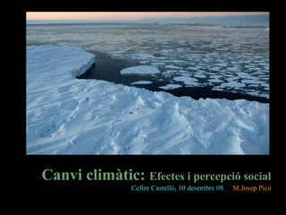 Canvi climàtic: Efectes i percepció social
Cefire Castelló, 10 desembre 08 M.Josep Picó
 