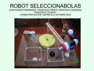 ROBOT SELECCIONABOLAS JUAN RAMÓN FERNÁNDEZ, FRANCISCO PÉREZ, FRANCISCO QUESADA, FRANCISCO TOLEDO,  CURSO PROYECTOS  CEFIRE ELX OCTUBRE 2004 