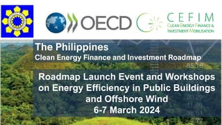 1
The Philippines
Clean Energy Finance and Investment Roadmap
Roadmap Launch Event and Workshops
on Energy Efficiency in Public Buildings
and Offshore Wind
6-7 March 2024
 