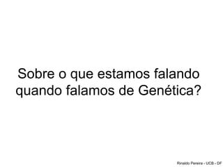 Sobre o que estamos falando
quando falamos de Genética?
Rinaldo Pereira - UCB - DF
 
