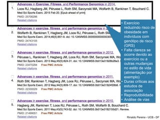 Rinaldo Pereira - UCB - DF
• Exercício
reduzindo risco de
obesidade em
indivíduos com
genótipo de risco
(GRS)
• Falta clareza se
ocorre devido ao
exercício ou a
outras mudanças
no estilo de vida
(alimentação por
exemplo)
• Duras críticas aos
estudos de
associação
• Reprodutibilidade
• Análise de vias
 