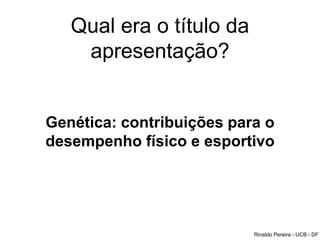 Qual era o título da
apresentação?
Genética: contribuições para o
desempenho físico e esportivo
Rinaldo Pereira - UCB - DF
 