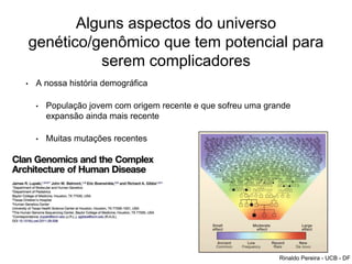 Alguns aspectos do universo
genético/genômico que tem potencial para
serem complicadores
• A nossa história demográfica
• População jovem com origem recente e que sofreu uma grande
expansão ainda mais recente
• Muitas mutações recentes
Rinaldo Pereira - UCB - DF
 