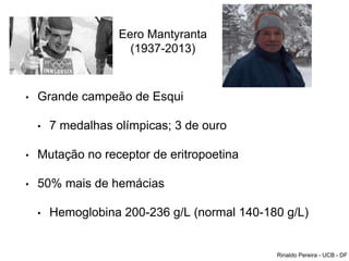 Eero Mantyranta
(1937-2013)
• Grande campeão de Esqui
• 7 medalhas olímpicas; 3 de ouro
• Mutação no receptor de eritropoetina
• 50% mais de hemácias
• Hemoglobina 200-236 g/L (normal 140-180 g/L)
Rinaldo Pereira - UCB - DF
 