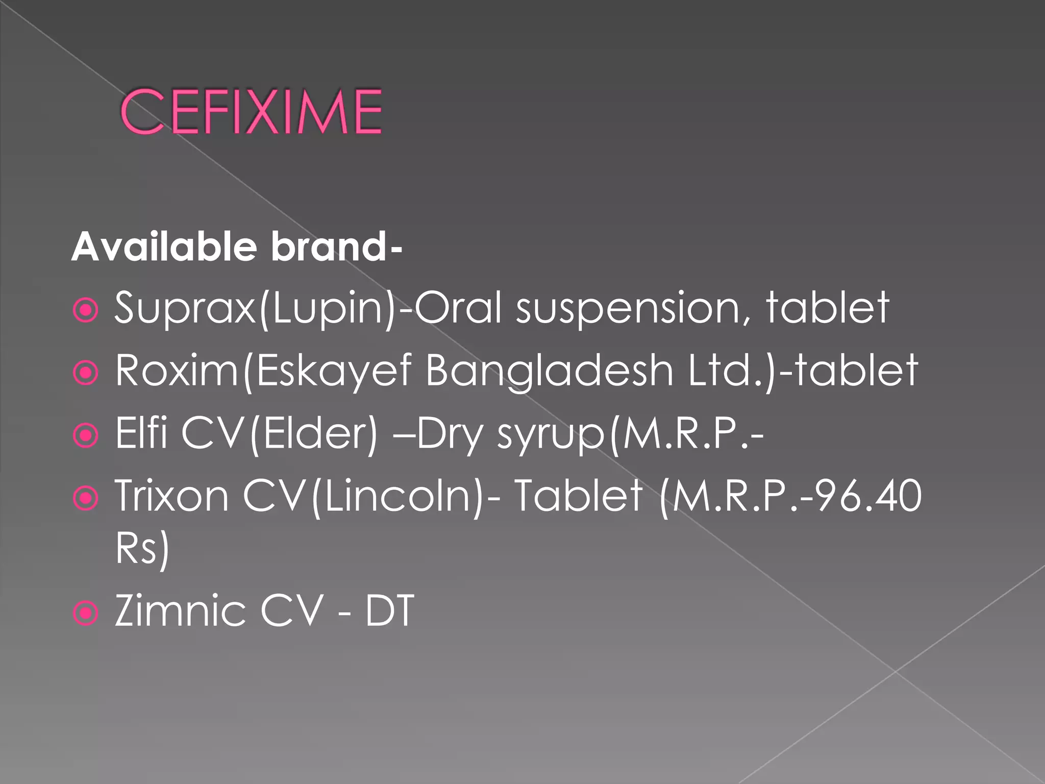 Available brand-
 Suprax(Lupin)-Oral suspension, tablet
 Roxim(Eskayef Bangladesh Ltd.)-tablet
 Elfi CV(Elder) –Dry syrup(M.R.P.-
 Trixon CV(Lincoln)- Tablet (M.R.P.-96.40
  Rs)
 Zimnic CV - DT
 
