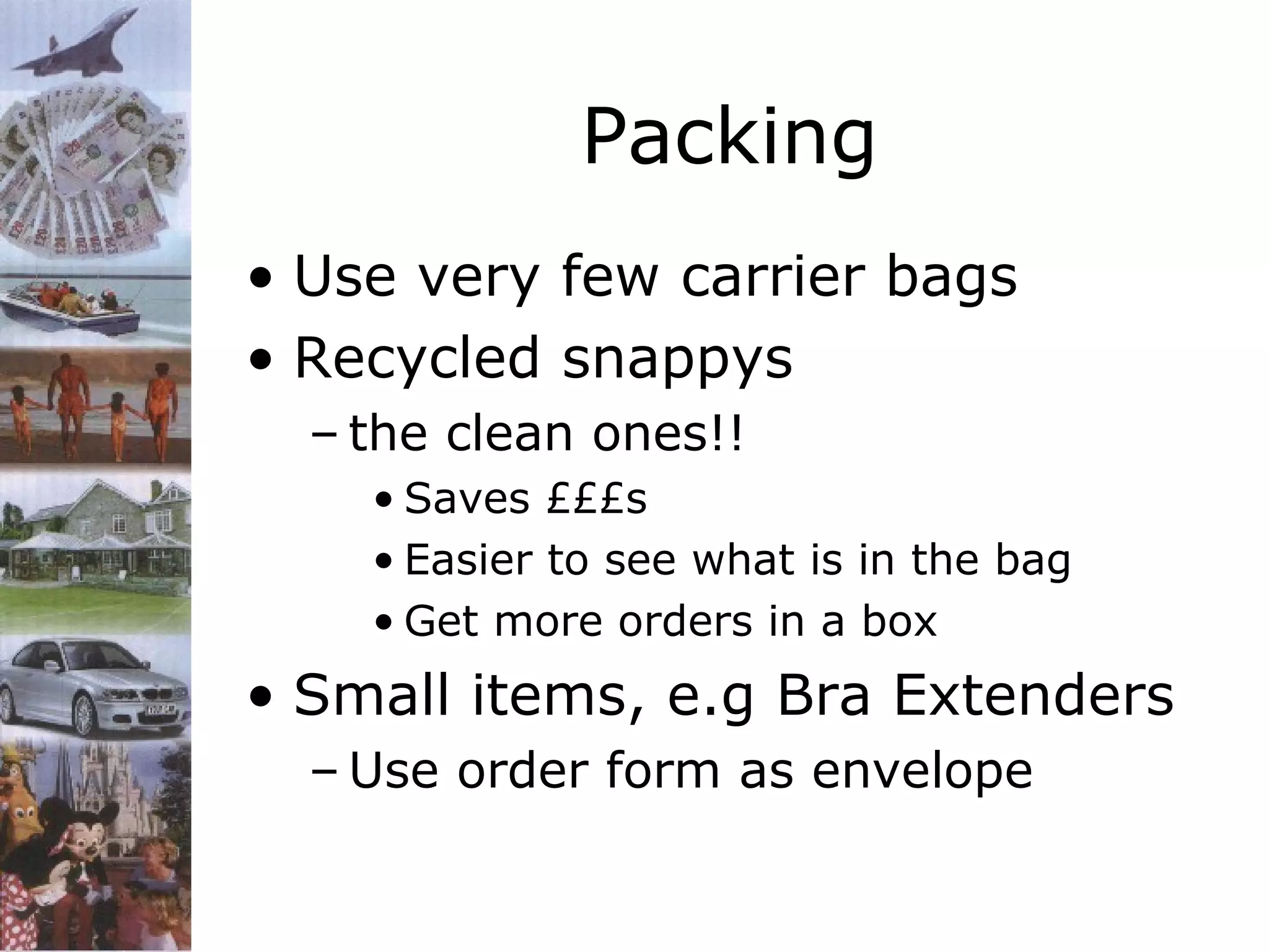Packing
• Use very few carrier bags
• Recycled snappys
– the clean ones!!
• Saves £££s
• Easier to see what is in the bag
• Get more orders in a box

• Small items, e.g Bra Extenders
– Use order form as envelope

 