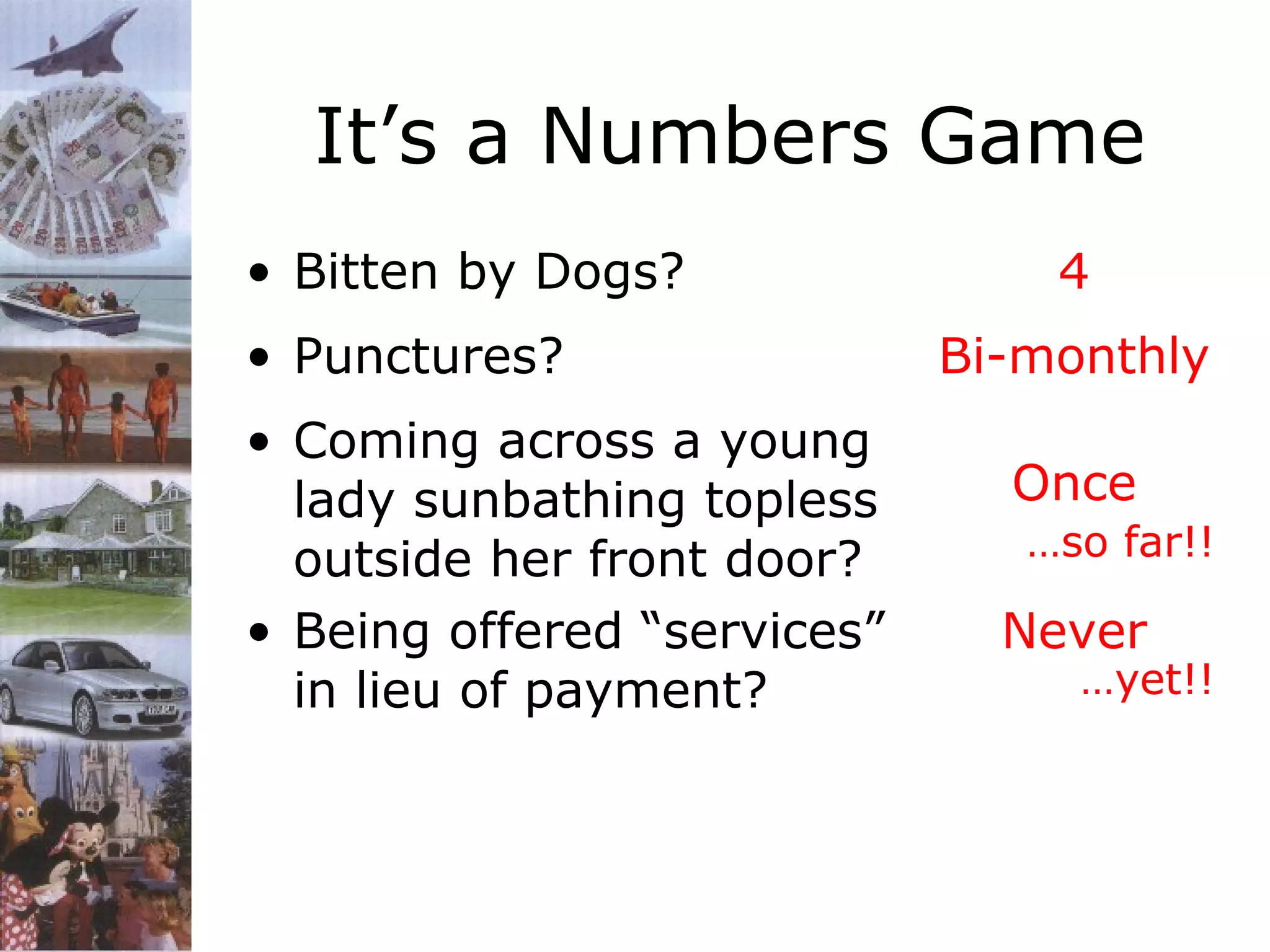 It’s a Numbers Game
• Bitten by Dogs?
• Punctures?
• Coming across a young
lady sunbathing topless
outside her front door?
• Being offered “services”
in lieu of payment?

4
Bi-monthly
Once
…so far!!

Never

…yet!!

 
