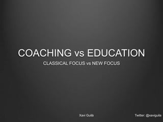 COACHING vs EDUCATION
CLASSICAL FOCUS vs NEW FOCUS

Xavi Guilà

Twitter: @xaviguila

 