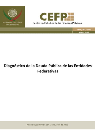 Palacio Legislativo de San Lázaro, abril de 2016
Diagnóstico de la Deuda Pública de las Entidades
Federativas
CEFP / 007 / 2016
Abril 1, 2016
 