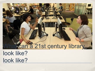 What can a 21st century library
look like?
look like?
 