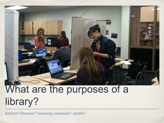 What are the purposes of a
library?
kitchen? libratory? learning commons? studio?
 
