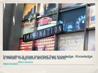 Imagination is more important than knowledge. Knowledge
is limited. Imagination encircles the world.”
               Albert Einstein
Albert Einstein
 