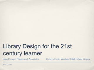 Library Design for the 21st
century learner
Sean Connor, Pfluger and Associates   Carolyn Foote, Westlake High School Library

April 5, 2013
 
