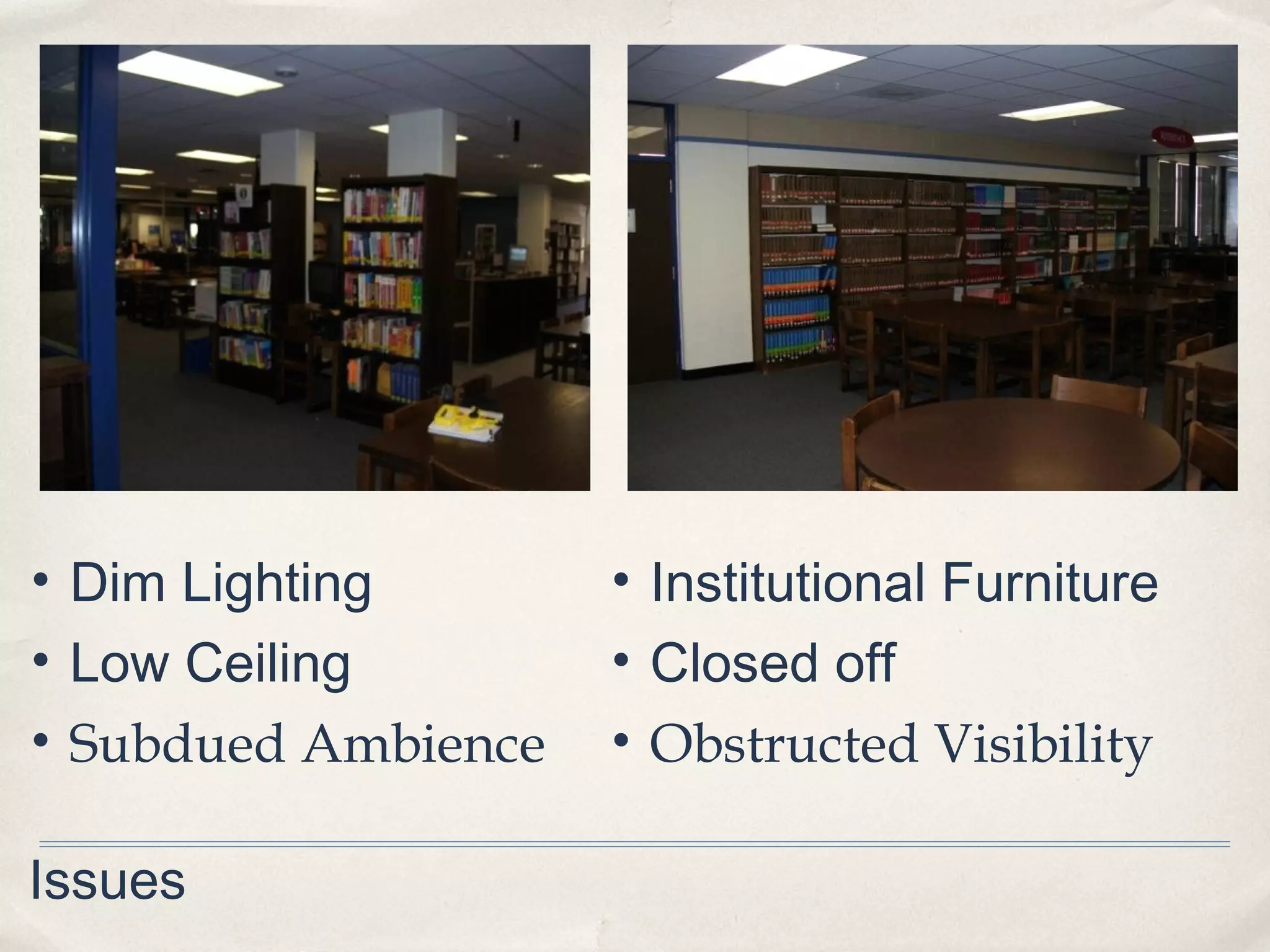 • Dim Lighting       • Institutional Furniture
• Low Ceiling        • Closed off
• Subdued Ambience   • Obstructed Visibility

Issues
 