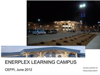 ENERPLEX LEARNING CAMPUS
                           SCHOOL DISTRICT 60
CEFPI, June 2012           PEACE RIVER NORTH
 