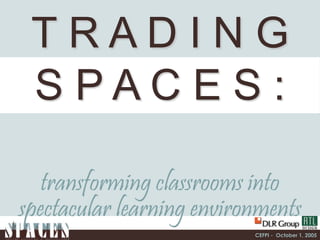 CEFPI - October 1, 2005
T R A D I N G
S P A C E S :
transforming classrooms into
spectacular learning environments
 