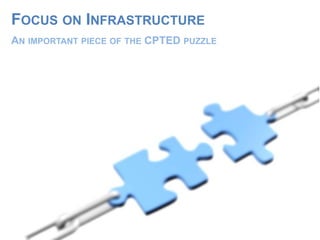 FOCUS ON INFRASTRUCTURE
AN IMPORTANT PIECE OF THE CPTED PUZZLE
 