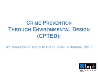 CRIME PREVENTION
THROUGH ENVIRONMENTAL DESIGN
(CPTED):
UTILIZING DESIGN TOOLS TO HELP CURTAIL A NATIONAL ISSUE
 