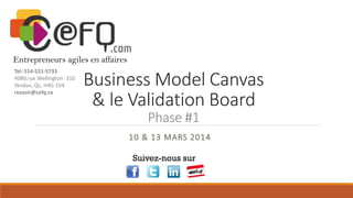 Business Model Canvas
& le Validation Board
Phase #1
10 & 13 MARS 2014
Suivez-nous sur
Entrepreneurs agiles en affaires
Tel: 514-521-5733
4080,rue Wellington -310
Verdun, Qc, H4G 1V4
reussir@cefq.ca
 