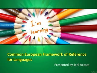Common European Framework of Reference
for Languages
Presented by Joel Acosta
 