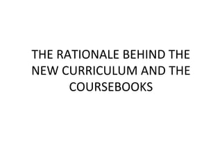 THE RATIONALE BEHIND THE
NEW CURRICULUM AND THE
      COURSEBOOKS
 