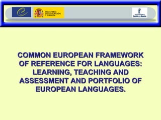 COMMON EUROPEAN FRAMEWORKCOMMON EUROPEAN FRAMEWORK
OF REFERENCE FOR LANGUAGES:OF REFERENCE FOR LANGUAGES:
LEARNING, TEACHING ANDLEARNING, TEACHING AND
ASSESSMENT AND PORTFOLIO OFASSESSMENT AND PORTFOLIO OF
EUROPEAN LANGUAGES.EUROPEAN LANGUAGES.
 