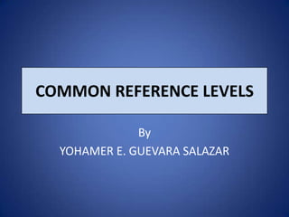 COMMON REFERENCE LEVELS

              By
  YOHAMER E. GUEVARA SALAZAR
 