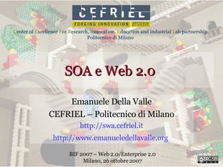 SOA e Web 2.0  Emanuele Della Valle CEFRIEL – Politecnico di Milano http://swa.cefriel.it http://www.emanueledellavalle.org   BIF 2007 – Web 2.0/Enterprise 2.0 Milano, 26 ottobre 2007 