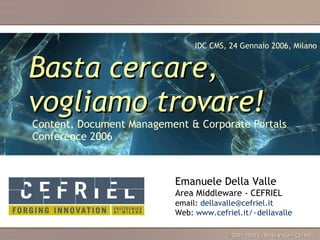 Basta cercare, vogliamo trovare! Content, Document Management & Corporate Portals  Conference 2006 IDC CMS, 24 Gennaio 2006, Milano © 2001-2005 E. Della Valle - CEFRIEL 