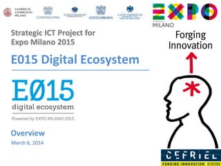 Strategic ICT Project for
Expo Milano 2015
E015 Digital Ecosystem
Overview
March 6, 2014
 
