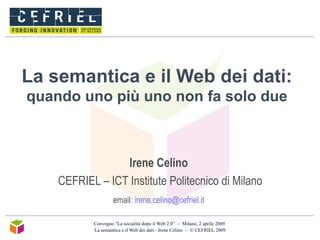 La semantica e il Web dei dati:  quando uno più uno non fa solo due Irene Celino   CEFRIEL – ICT Institute Politecnico di Milano email:  [email_address]   