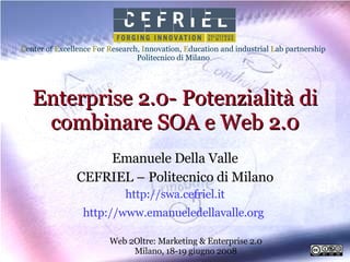 Enterprise 2.0- Potenzialità di combinare SOA e Web 2.0 Emanuele Della Valle CEFRIEL – Politecnico di Milano http://swa.cefriel.it http://www.emanueledellavalle.org   Web 2Oltre: Marketing & Enterprise 2.0 Milano, 18-19 giugno 2008 