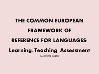 THE COMMON EUROPEAN 
FRAMEWORK OF 
REFERENCE FOR LANGUAGES: 
Learning, Teaching, Assessment 
MARCIA BENTO ZANOTELI 
 