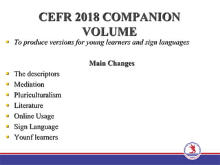 CEFR 2018 COMPANION
VOLUME
 To produce versions for young learners and sign languages
Main Changes
 The descriptors
 Mediation
 Pluriculturalism
 Literature
 Online Usage
 Sign Language
 Younf learners
 