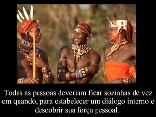 Todas as pessoas deveriam ficar sozinhas de vez em quando, para estabelecer um diálogo interno e descobrir sua força pessoal.  