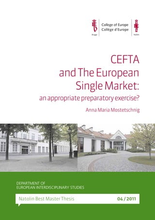and The European 
Single Market: 
an appropriate preparatory exercise? 
DEPARTMENT OF 
EUROPEAN INTERDISCIPLINARY STUDIES 
CEFTA 
Anna Maria Mostetschnig 
Natolin Best Master Thesis 04 / 2011 
 