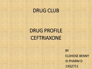DRUG CLUB
DRUG PROFILE
CEFTRIAXONE
BY
ELDHOSE BENNY
III PHARM D
13Q2711
 