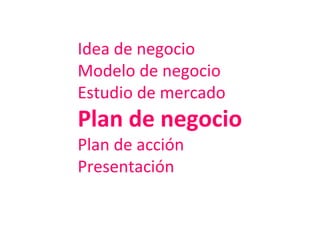 Idea de negocio
Modelo de negocio
Estudio de mercado
Plan de negocio
Plan de acción
Presentación