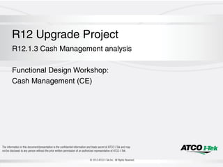 R12 Upgrade Project
R12.1.3 Cash Management analysis
Functional Design Workshop:
Cash Management (CE)
 