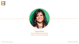 #CEFutureLeaders @CreativeEquals
Nishma Robb
Head of Marketing, Google 
Chair of Women @Google
 