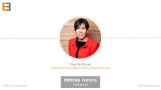 #CEFutureLeaders @CreativeEquals
Tracy De Groose
Chief Executive Officer, Dentsu Aegis Network
 