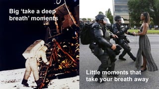 Big ‘take a deep
breath’ moments
Little moments that
take your breath away
 