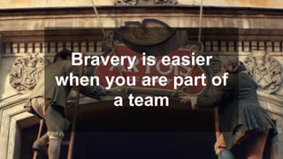 Bravery is easier
when you are part of
a team
 