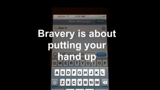I still want your job
Rob H
Bravery is about
putting your
hand up
 