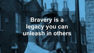 Bravery is a
legacy you can
unleash in others
 