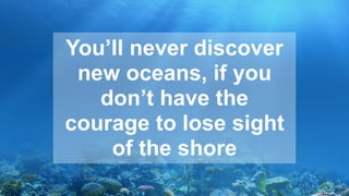 You’ll never discover
new oceans, if you
don’t have the
courage to lose sight
of the shore
 